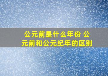 公元前是什么年份 公元前和公元纪年的区别